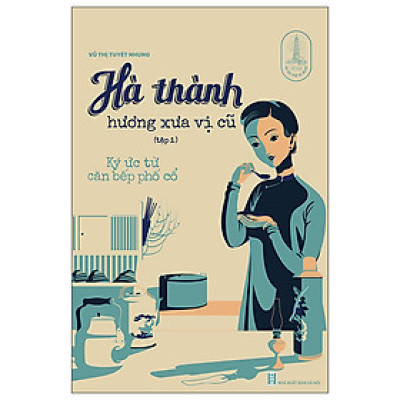 Hà Thành Hương Xưa Vị Cũ - Tập 1: Ký Ức Từ Căn Bếp Phố Cổ - Tác Giả Vũ Thị Tuyết Nhung (TTT)