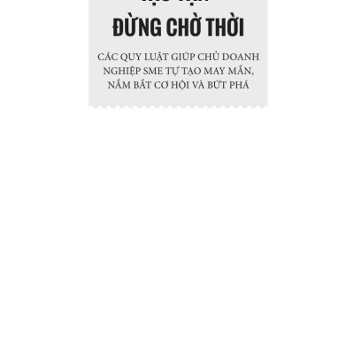 Tạo Vận - Đừng Chờ Thời: Các Quy Luật Giúp Chủ Doanh Nghiệp SME Tự Tạo May Mắn, Nắm Bắt Cơ Hội Và Bứt Phá