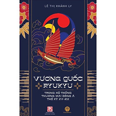VƯƠNG QUỐC RYUKYU TRONG HỆ THỐNG THƯƠNG MẠI ĐÔNG Á THẾ KỶ XV - XIX -  TS. Lê Thị Khánh Ly - (bìa mềm)