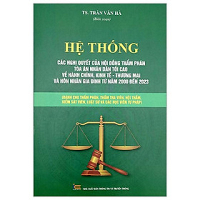 Hệ Thống Các Nghị Quyết Của Hội Đồng Thẩm Phán Tòa Án Nhân Dân Tối Cao Về Hành Chính, Kinh Tế-Thương Mại Và Hôn Nhân Gia Đình Từ Năm 2000 Đến 2023 (Dành Cho Phẩm Phán, Thẩm Tra Viên, Hội Thẩm, Kiểm Soát Viên, Luật Sự Và Các Học Viên Tư Pháp)