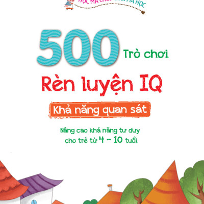 500 Trò Chơi Rèn Luyện IQ (4-10 tuổi) - Khả Năng Quan Sát (Sách Bản Quyền)