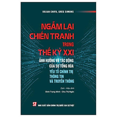 Ngẫm Lại Chiến Tranh Trong Thế Kỷ XXI - Ảnh Hưởng Và Tác Động Của Sự Tổng Hòa Yếu Tố Chính Trị Thông Tin Và Truyền Thông - nhiều tác giả - Nhà xuất bản Chính Trị Quốc Gia Sự Thật