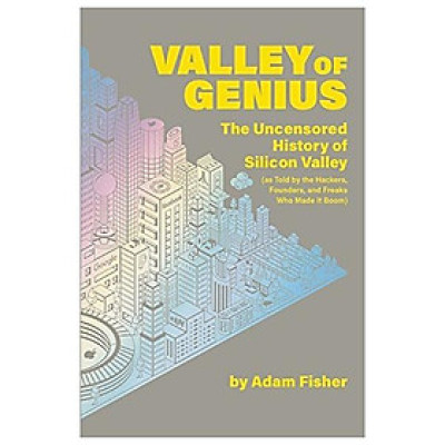Valley Of Genius: The Uncensored History Of Silicon Valley, As Told By The Hackers, Founders, And Freaks Who Made It Boom