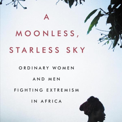 A Moonless, Starless Sky: Ordinary Women and Men Fighting Extremism in Africa