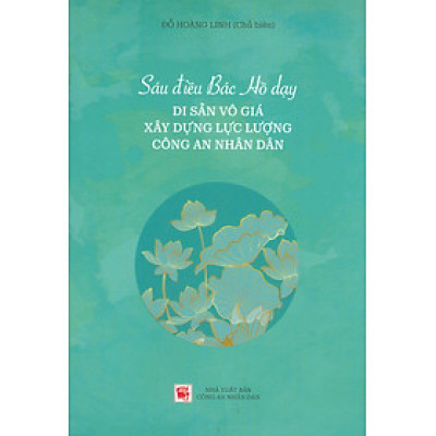 Sáu Điều Bác Hồ Dạy - Di Sản Vô Giá Xây Dựng Lực Lượng Công An Nhân Dân