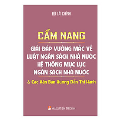 Cẩm Nang Giải Đáp Vướng Mắc Về Luật Ngân Sách Nhà Nước - Hệ Thống Mục Lục Ngân Sách Nhà Nước Và Các Văn Bản Hướng Dẫn Thi Hành