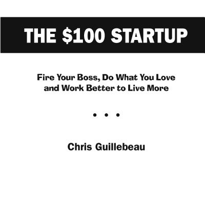 The $100 Startup : Fire Your Boss, Do What You Love and Work Better To Live More