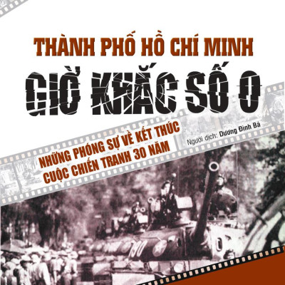 Sách - Thành Phố Hồ Chí Minh - Giờ Khắc Số 0 - Những Phóng Sự Về Kết Thúc Cuộc Chiến Tranh 30 Năm