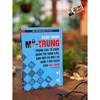 CẠNH TRANH MỸ - TRUNG TRONG CÁC TỔ CHỨC QUẢN TRỊ TOÀN CẦU, KHU VỰC VÀ MỘT SỐ HÀM Ý ĐỐI SÁCH CỦA VIỆT NAM – TS. Mai Thị Hồng Tâm – MaiHaBooks
