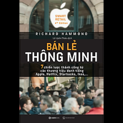Bán lẻ thông minh: 7 chiến lược thành công từ các thương hiệu danh tiếng Apple, Netflix, Starbucks, Ikea… (Smart Retail) - Tác giả: Richard Hammond